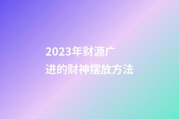 2023年财源广进的财神摆放方法