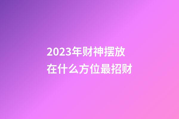 2023年财神摆放在什么方位最招财