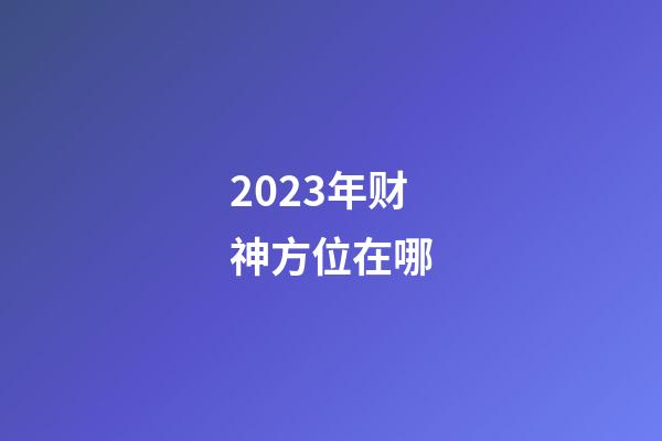 2023年财神方位在哪