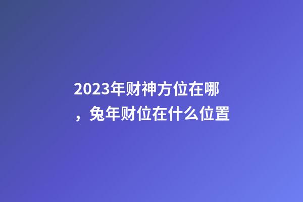 2023年财神方位在哪，兔年财位在什么位置