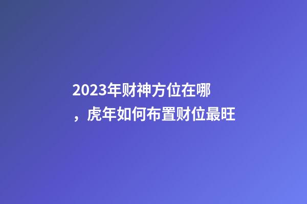 2023年财神方位在哪，虎年如何布置财位最旺
