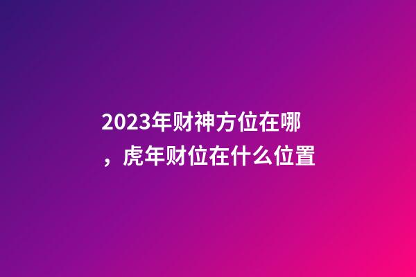 2023年财神方位在哪，虎年财位在什么位置