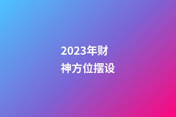 2023年财神方位摆设
