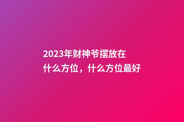 2023年财神爷摆放在什么方位，什么方位最好