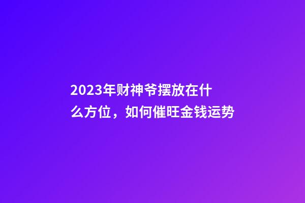 2023年财神爷摆放在什么方位，如何催旺金钱运势