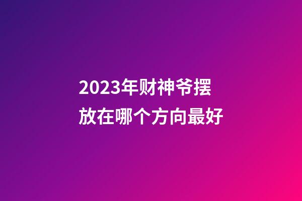 2023年财神爷摆放在哪个方向最好