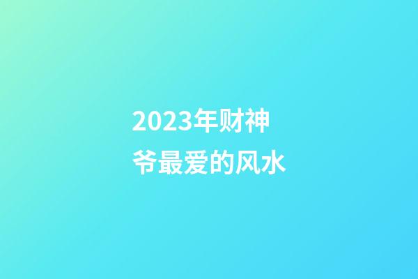 2023年财神爷最爱的风水