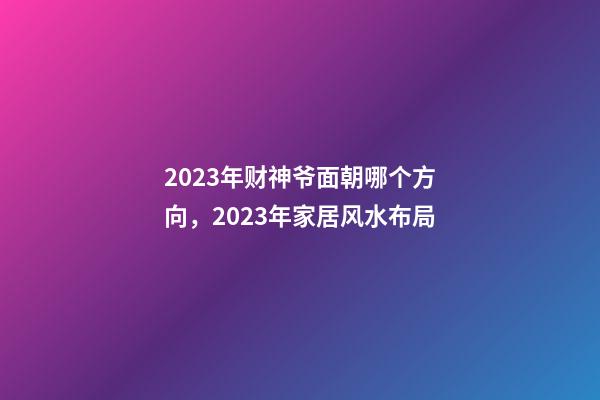 2023年财神爷面朝哪个方向，2023年家居风水布局