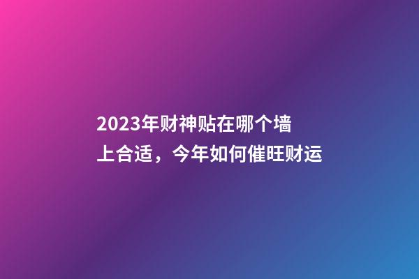 2023年财神贴在哪个墙上合适，今年如何催旺财运