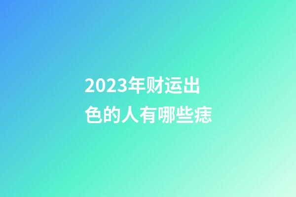 2023年财运出色的人有哪些痣?
