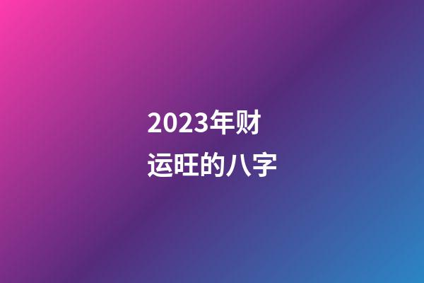 2023年财运旺的八字