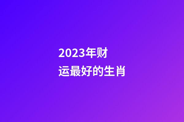 2023年财运最好的生肖