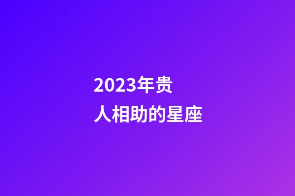 2023年贵人相助的星座-第1张-星座运势-玄机派
