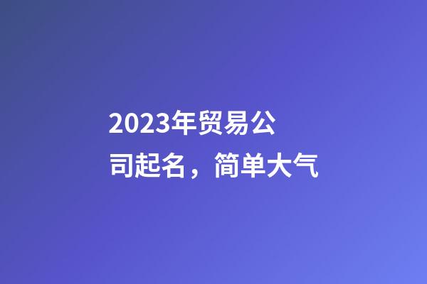 2023年贸易公司起名，简单大气-第1张-公司起名-玄机派