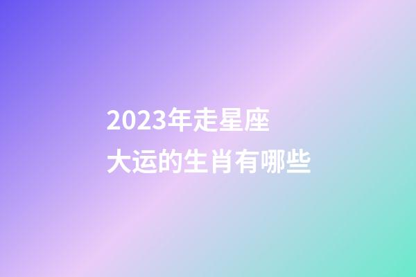 2023年走星座大运的生肖有哪些-第1张-星座运势-玄机派