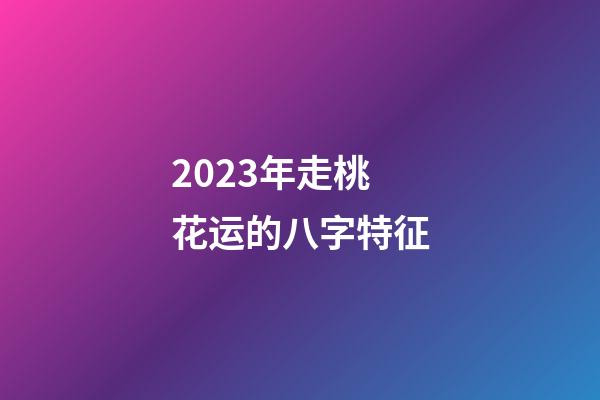 2023年走桃花运的八字特征