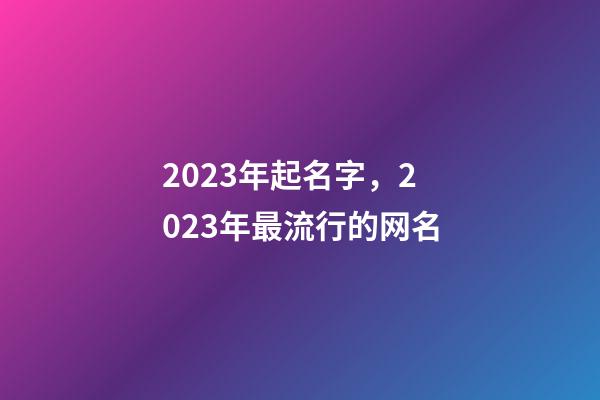 2023年起名字，2023年最流行的网名-第1张-观点-玄机派