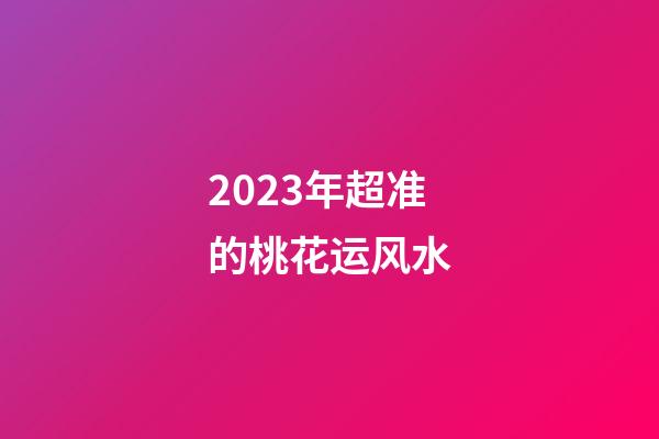 2023年超准的桃花运风水