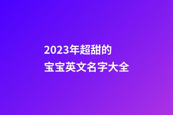 2023年超甜的宝宝英文名字大全