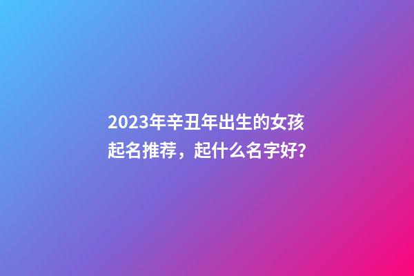 2023年辛丑年出生的女孩起名推荐，起什么名字好？