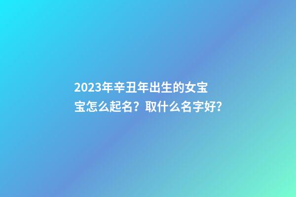 2023年辛丑年出生的女宝宝怎么起名？取什么名字好？