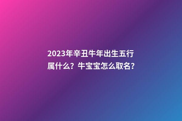 2023年辛丑牛年出生五行属什么？牛宝宝怎么取名？