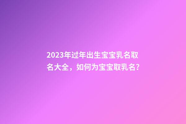 2023年过年出生宝宝乳名取名大全，如何为宝宝取乳名？