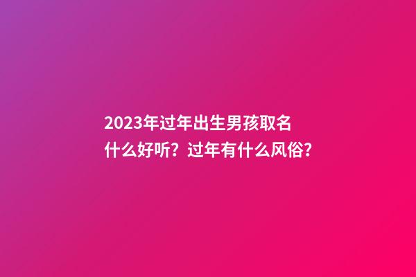 2023年过年出生男孩取名什么好听？过年有什么风俗？