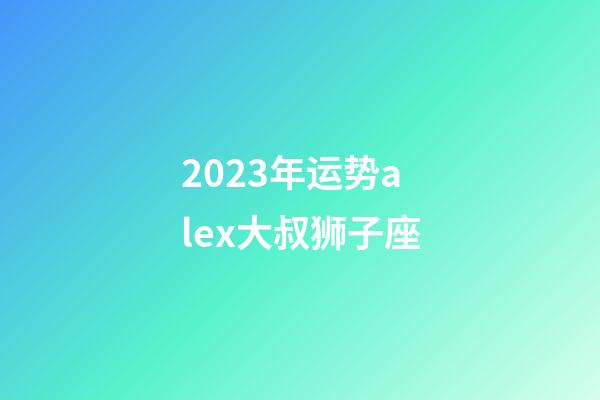 2023年运势alex大叔狮子座-第1张-星座运势-玄机派