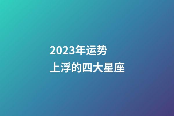 2023年运势上浮的四大星座-第1张-星座运势-玄机派
