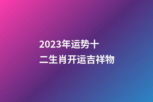 2023年运势十二生肖开运吉祥物