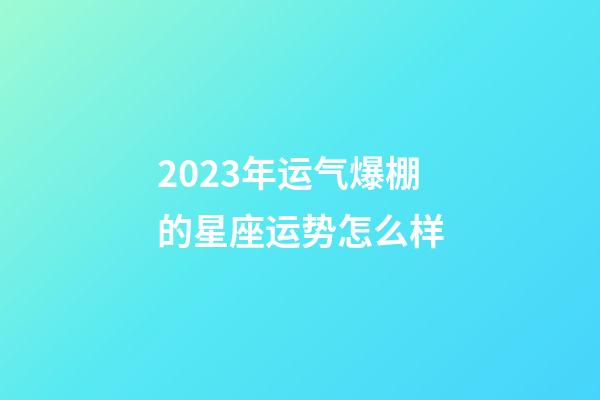 2023年运气爆棚的星座运势怎么样-第1张-星座运势-玄机派