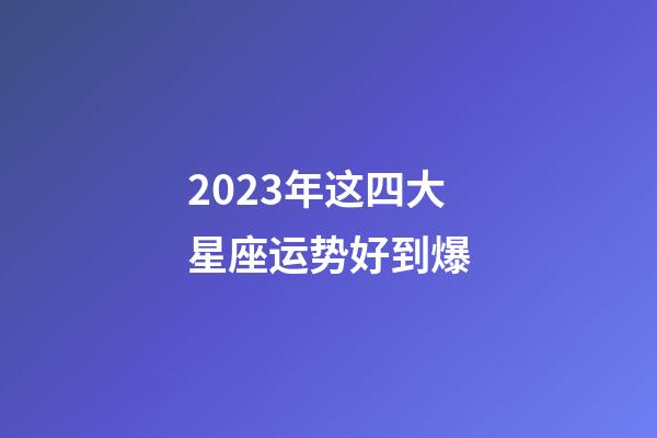 2023年这四大星座运势好到爆-第1张-星座运势-玄机派