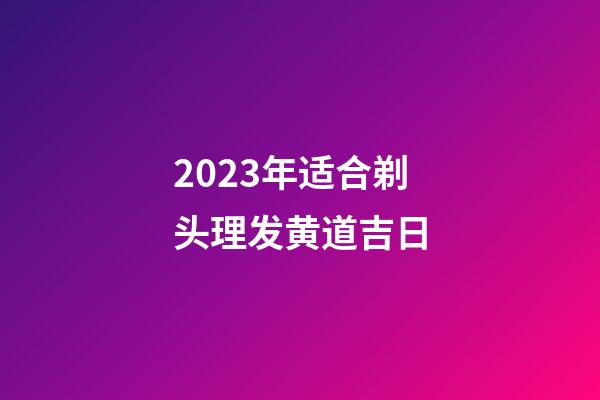 2023年适合剃头理发黄道吉日