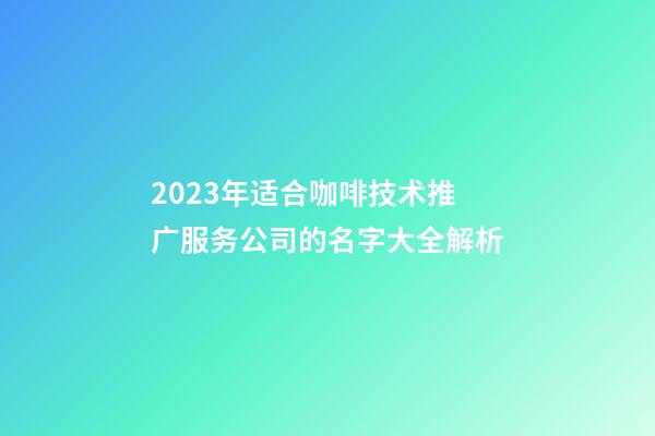 2023年适合咖啡技术推广服务公司的名字大全解析