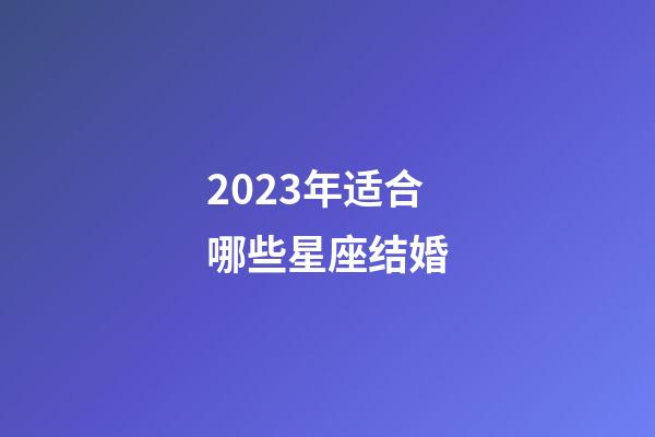 2023年适合哪些星座结婚-第1张-星座运势-玄机派