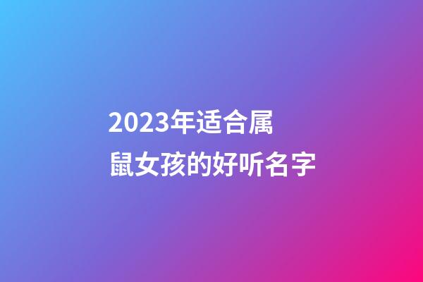 2023年适合属鼠女孩的好听名字