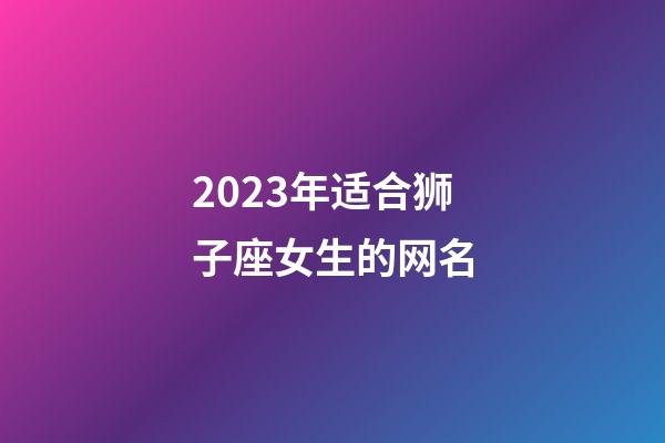 2023年适合狮子座女生的网名-第1张-星座运势-玄机派