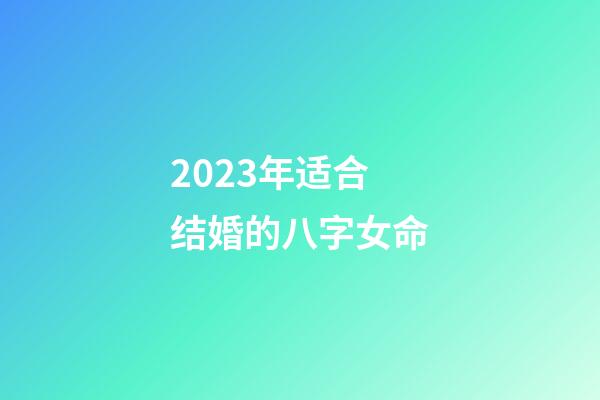 2023年适合结婚的八字女命