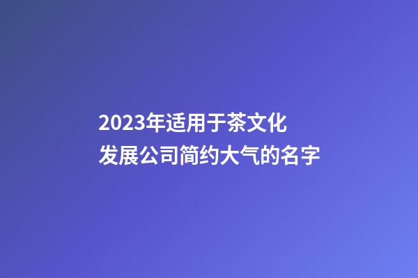 2023年适用于茶文化发展公司简约大气的名字