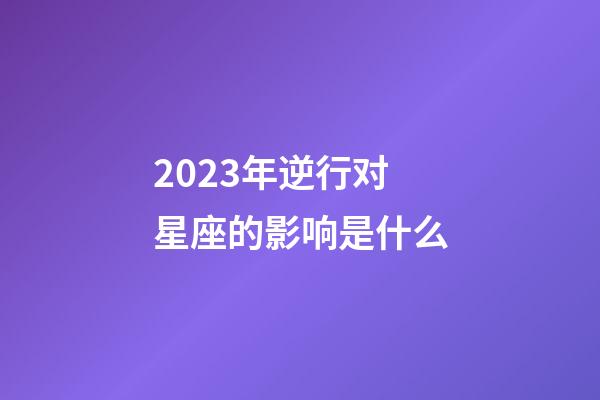 2023年逆行对星座的影响是什么-第1张-星座运势-玄机派