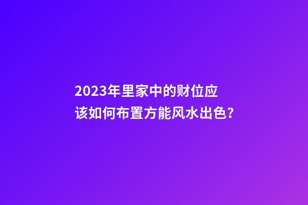 2023年里家中的财位应该如何布置方能风水出色？