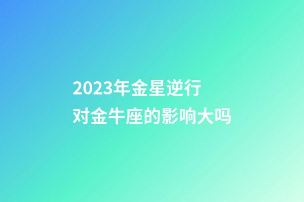 2023年金星逆行对金牛座的影响大吗-第1张-星座运势-玄机派