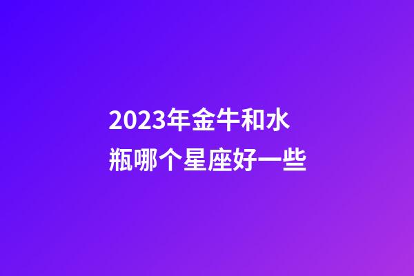 2023年金牛和水瓶哪个星座好一些-第1张-星座运势-玄机派