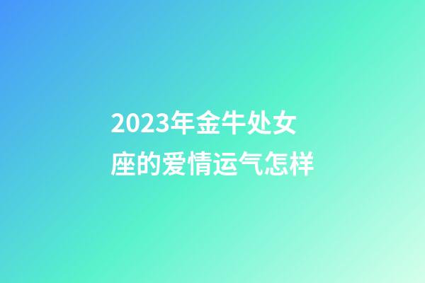 2023年金牛处女座的爱情运气怎样-第1张-星座运势-玄机派