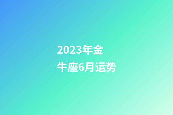 2023年金牛座6月运势-第1张-星座运势-玄机派
