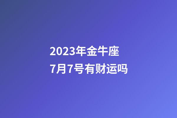 2023年金牛座7月7号有财运吗-第1张-星座运势-玄机派