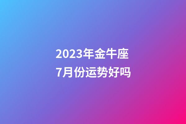 2023年金牛座7月份运势好吗-第1张-星座运势-玄机派