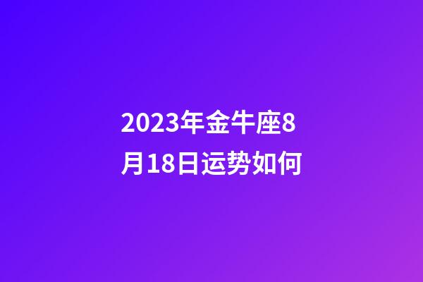 2023年金牛座8月18日运势如何-第1张-星座运势-玄机派