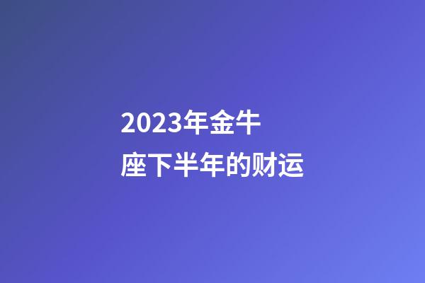2023年金牛座下半年的财运-第1张-星座运势-玄机派